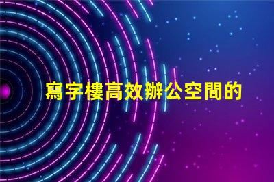 寫字樓高效辦公空間的最佳選擇是什么