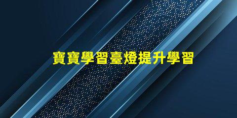 寶寶學習臺燈提升學習效率的最佳選擇,你準備好了嗎