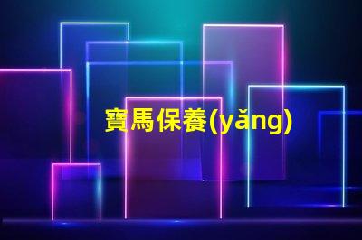 寶馬保養(yǎng)周期項(xiàng)目表詳解每個(gè)保養(yǎng)項(xiàng)目的重要性