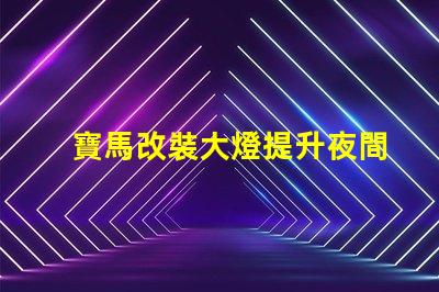 寶馬改裝大燈提升夜間行駛安全性的最佳選擇嗎