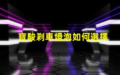寶駿剎車燈泡如何選擇合適的燈泡提升安全性