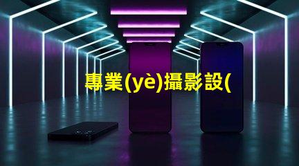 專業(yè)攝影設(shè)備提升拍攝質(zhì)量的關(guān)鍵選擇