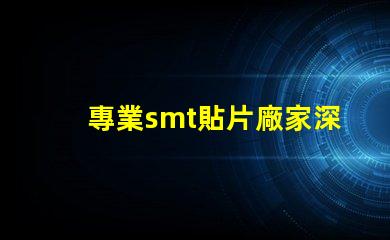 專業smt貼片廠家深入揭秘行業領先制造商的秘密