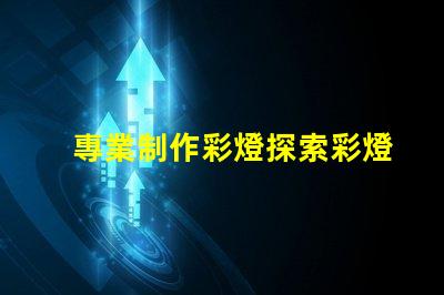 專業制作彩燈探索彩燈制作的最新技術與趨勢