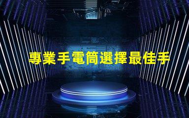 專業手電筒選擇最佳手電筒,滿足你實際需求嗎