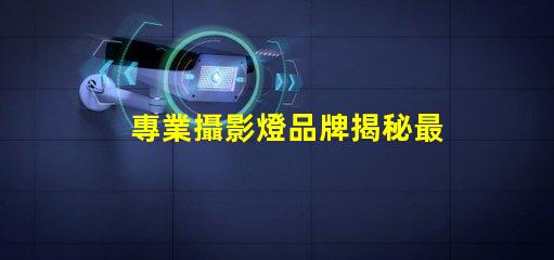 專業攝影燈品牌揭秘最受歡迎的品牌選擇