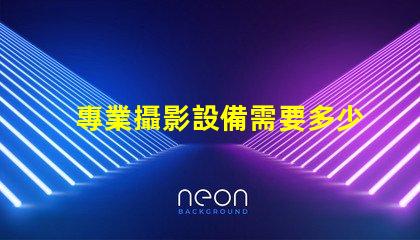 專業攝影設備需要多少錢全面解析攝影設備成本