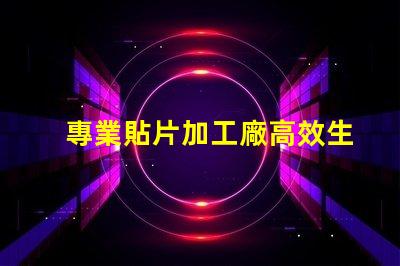 專業貼片加工廠高效生產與質量保障揭秘