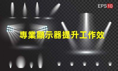 專業顯示器提升工作效率的必備工具