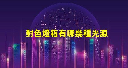 對色燈箱有哪幾種光源探索多樣光源選擇的重要性