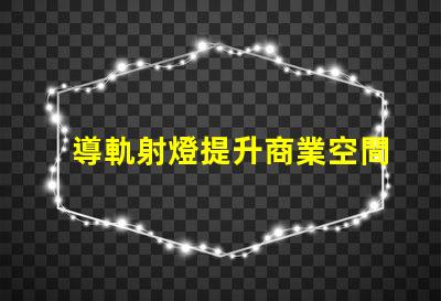 導軌射燈提升商業空間的照明效果技巧