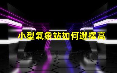 小型氣象站如何選擇高效的數(shù)據(jù)監(jiān)測(cè)方案