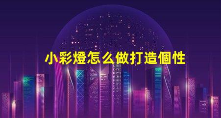 小彩燈怎么做打造個性化小彩燈的簡單指南