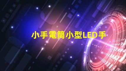 小手電筒小型LED手電筒的性能與優(yōu)勢