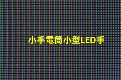 小手電筒小型LED手電筒的性能與優勢