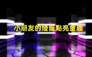 小朋友的燈籠點亮童趣的創(chuàng)意設計