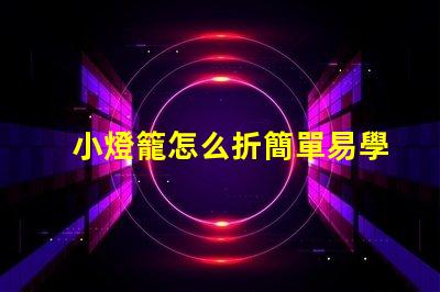 小燈籠怎么折簡單易學的小燈籠折紙教程