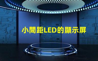 小間距LED的顯示屏提升視覺體驗的秘密