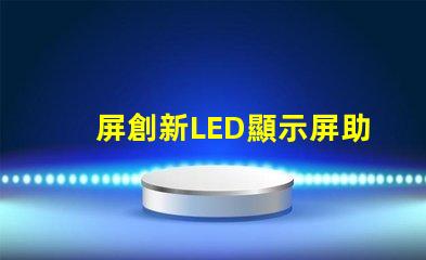 屏創新LED顯示屏助力商業轉型的秘訣是什么