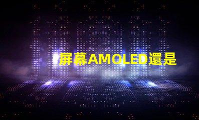 屏幕AMOLED還是OLED好深入解析屏幕技術差異