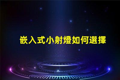 嵌入式小射燈如何選擇最適合您的照明解決方案