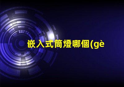 嵌入式筒燈哪個(gè)品牌好品牌選擇的關(guān)鍵因素解析
