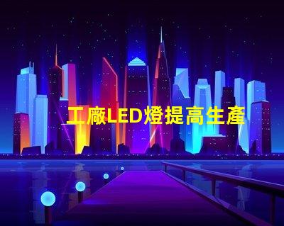 工廠LED燈提高生產(chǎn)效率的智能照明解決方案
