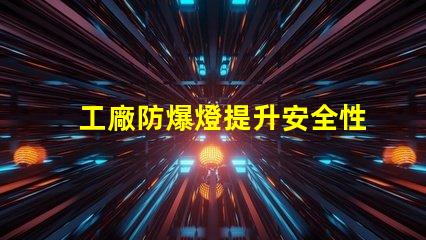 工廠防爆燈提升安全性與能效的關鍵選擇