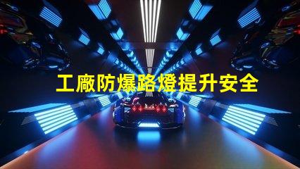 工廠防爆路燈提升安全性的關鍵選擇,你準備好了嗎