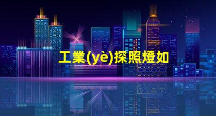 工業(yè)探照燈如何選擇最適合的照明解決方案