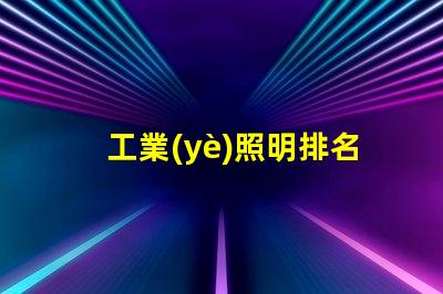 工業(yè)照明排名前十的品牌2023年最受信賴的照明選擇