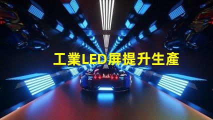 工業LED屏提升生產效率的關鍵解決方案