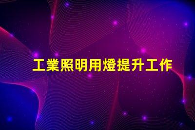 工業照明用燈提升工作效率的關鍵照明工具