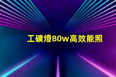 工礦燈80w高效能照明解決方案,如何選擇