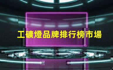 工礦燈品牌排行榜市場領先品牌對比分析
