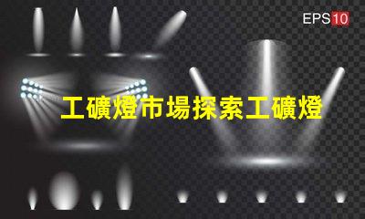 工礦燈市場探索工礦燈市場的潛力與挑戰