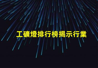 工礦燈排行榜揭示行業(yè)內(nèi)最佳選擇與使用技巧
