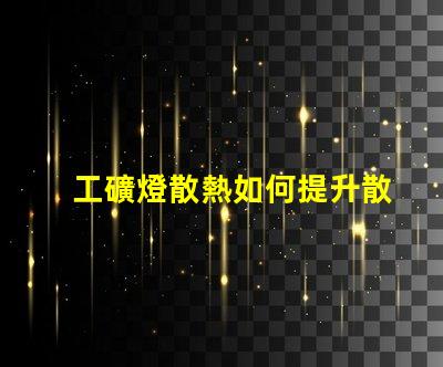 工礦燈散熱如何提升散熱效率以延長使用壽命
