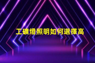 工礦燈照明如何選擇高效工礦燈提升安全性
