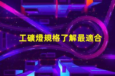 工礦燈規格了解最適合您項目的工礦燈規格