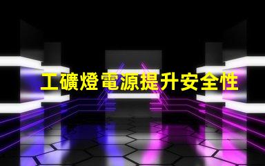 工礦燈電源提升安全性與效率的關鍵技術