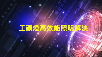 工礦燈高效能照明解決方案的關鍵