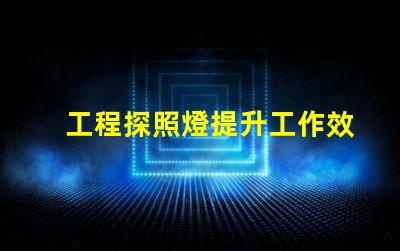 工程探照燈提升工作效率的照明解決方案