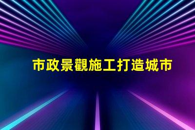 市政景觀施工打造城市美化的關鍵策略是什么