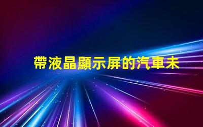 帶液晶顯示屏的汽車未來汽車科技的引領者