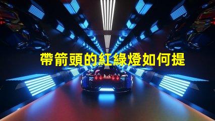 帶箭頭的紅綠燈如何提高交通安全性與效率