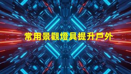 常用景觀燈具提升戶外環(huán)境美感的燈具選擇