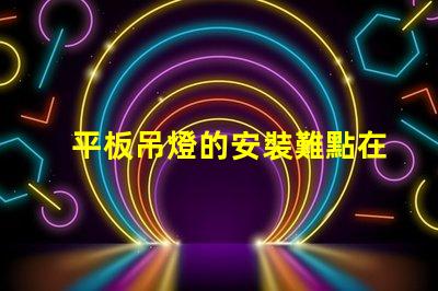 平板吊燈的安裝難點在哪里揭示平板吊燈安裝的挑戰與解決方案