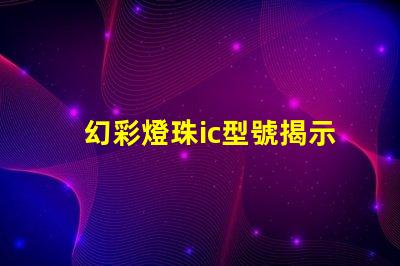 幻彩燈珠ic型號揭示最佳選擇與應(yīng)用技巧