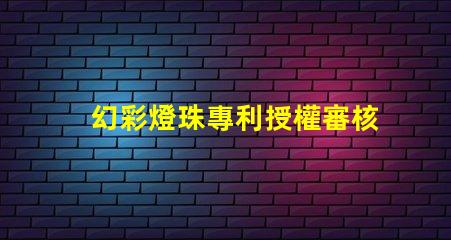 幻彩燈珠專利授權審核條件專利審批流程與關鍵要求詳解
